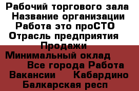 Рабочий торгового зала › Название организации ­ Работа-это проСТО › Отрасль предприятия ­ Продажи › Минимальный оклад ­ 25 000 - Все города Работа » Вакансии   . Кабардино-Балкарская респ.